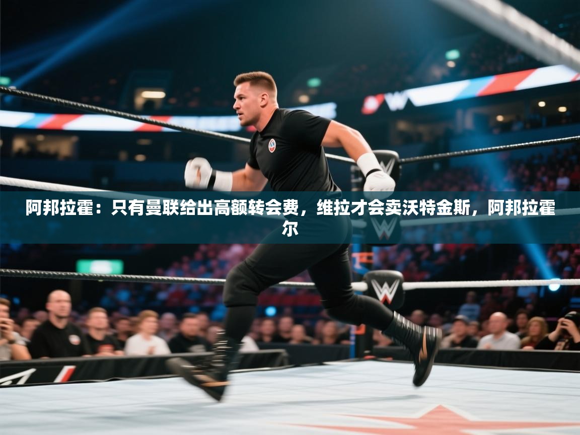 阿邦拉霍:只有曼联给出高额转会费,维拉才会卖沃特金斯,阿邦拉霍尔 第1张