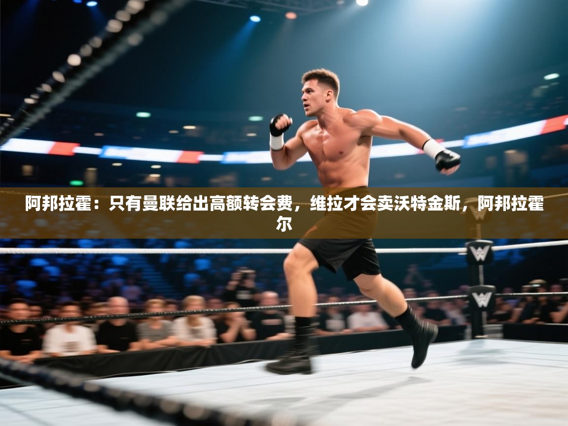 阿邦拉霍:只有曼联给出高额转会费,维拉才会卖沃特金斯,阿邦拉霍尔 第2张