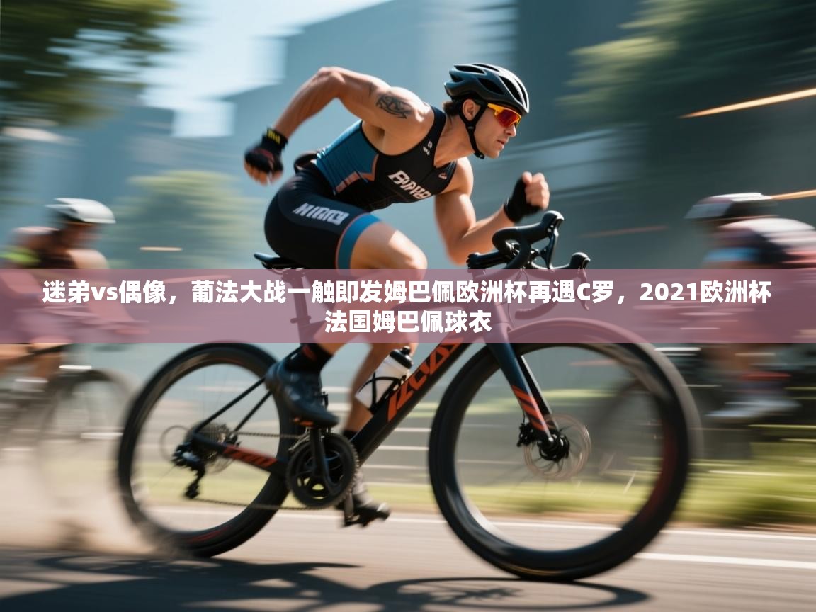 迷弟vs偶像,葡法大战一触即发姆巴佩欧洲杯再遇C罗,2021欧洲杯法国姆巴佩球衣 第1张