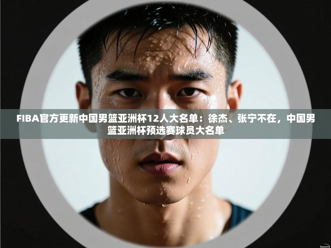 FIBA官方更新中国男篮亚洲杯12人大名单：徐杰、张宁不在，中国男篮亚洲杯预选赛球员大名单  第1张