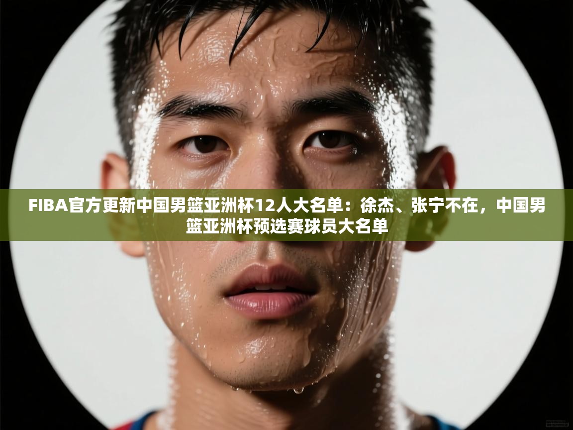 FIBA官方更新中国男篮亚洲杯12人大名单：徐杰、张宁不在，中国男篮亚洲杯预选赛球员大名单  第2张