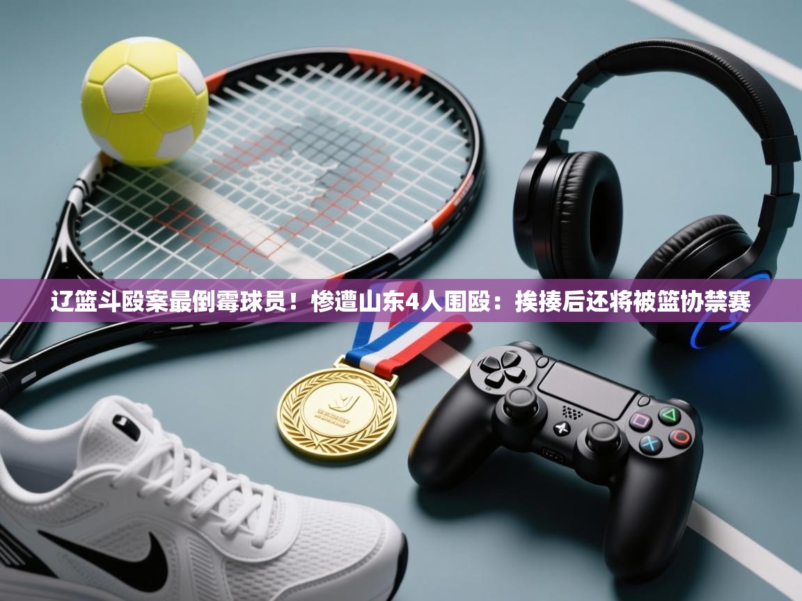 辽篮斗殴案最倒霉球员!惨遭山东4人围殴:挨揍后还将被篮协禁赛 第2张