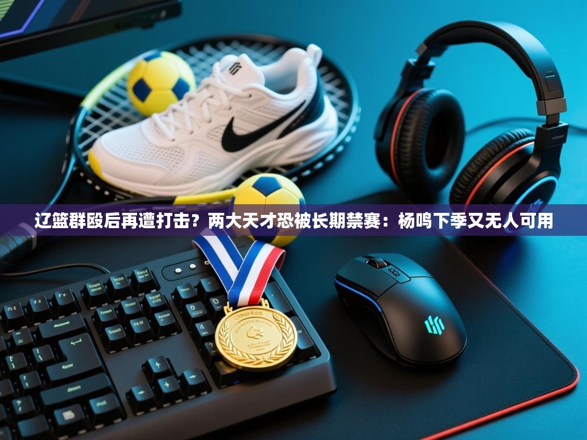 辽篮群殴后再遭打击?两大天才恐被长期禁赛:杨鸣下季又无人可用 第1张