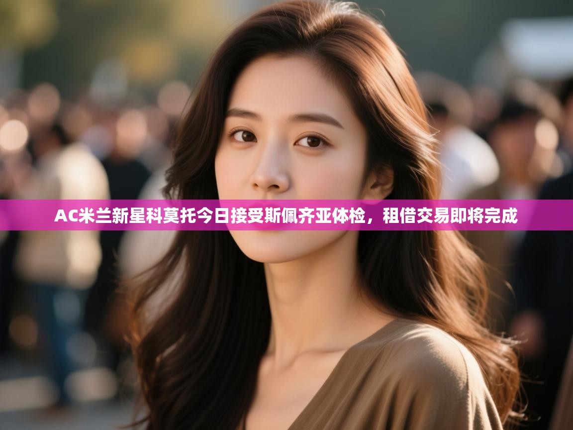 AC米兰新星科莫托今日接受斯佩齐亚体检，租借交易即将完成  第2张