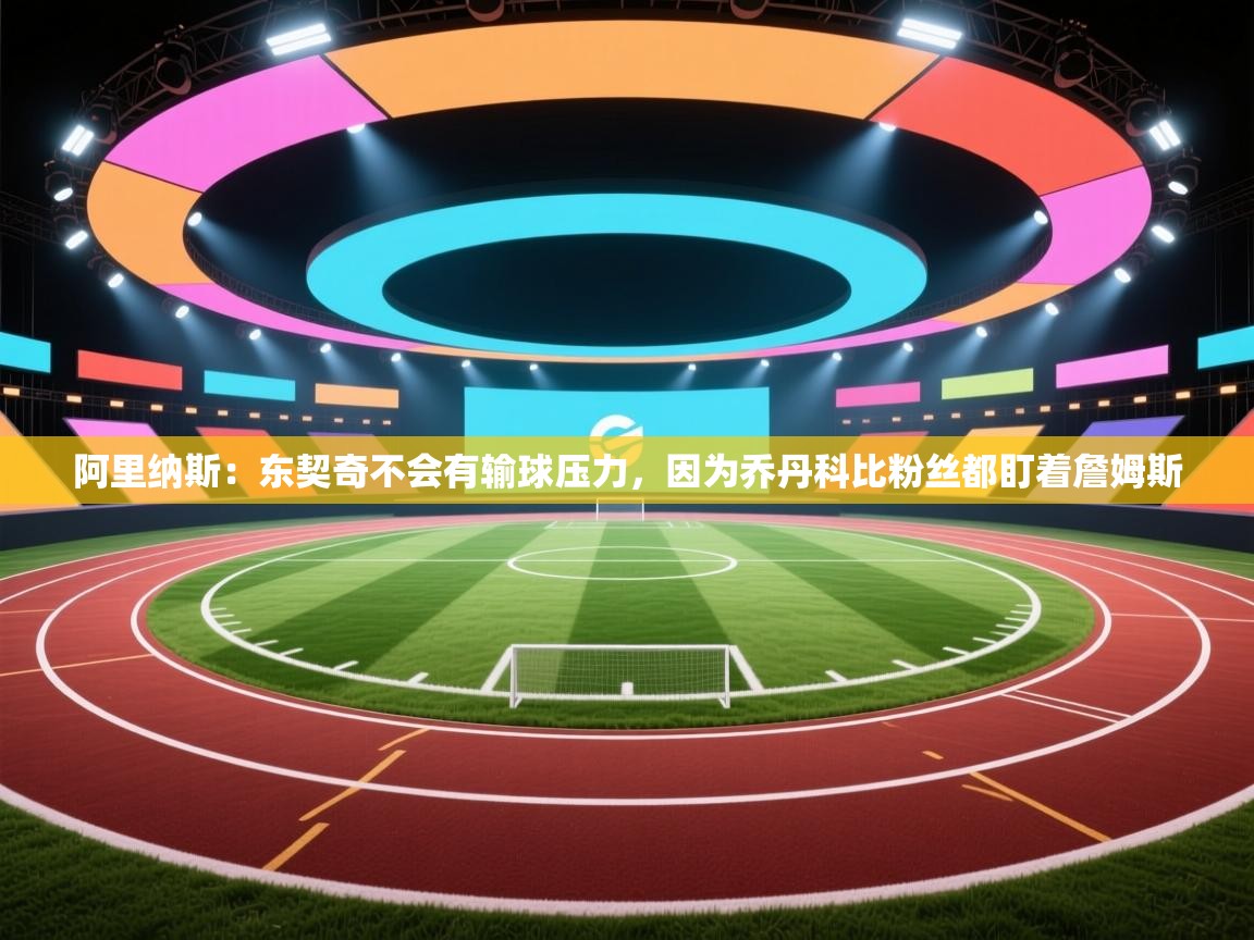 阿里纳斯:东契奇不会有输球压力,因为乔丹科比粉丝都盯着詹姆斯 第1张