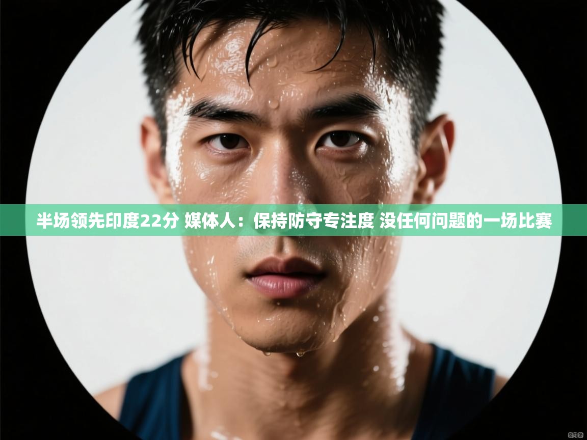 半场领先印度22分 媒体人：保持防守专注度 没任何问题的一场比赛  第2张