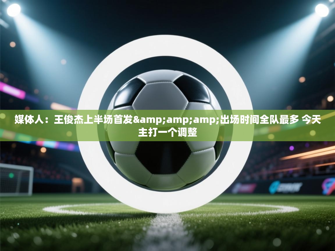 媒体人：王俊杰上半场首发&amp;出场时间全队最多 今天主打一个调整  第2张
