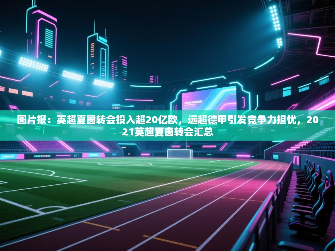 图片报：英超夏窗转会投入超20亿欧，远超德甲引发竞争力担忧，2021英超夏窗转会汇总  第1张