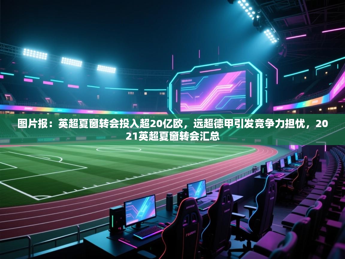 图片报：英超夏窗转会投入超20亿欧，远超德甲引发竞争力担忧，2021英超夏窗转会汇总  第2张