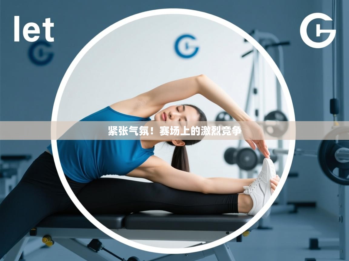 紧张气氛！赛场上的激烈竞争  第2张