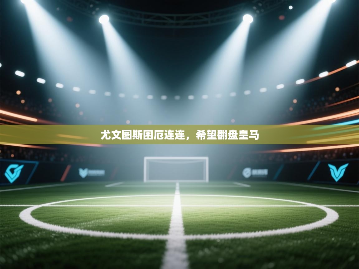 尤文图斯困厄连连，希望翻盘皇马  第1张