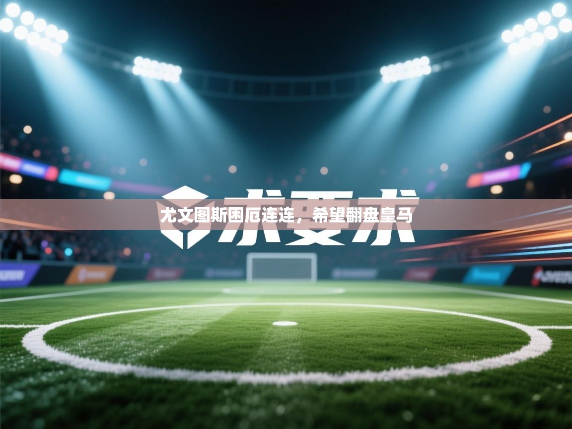 尤文图斯困厄连连，希望翻盘皇马  第2张