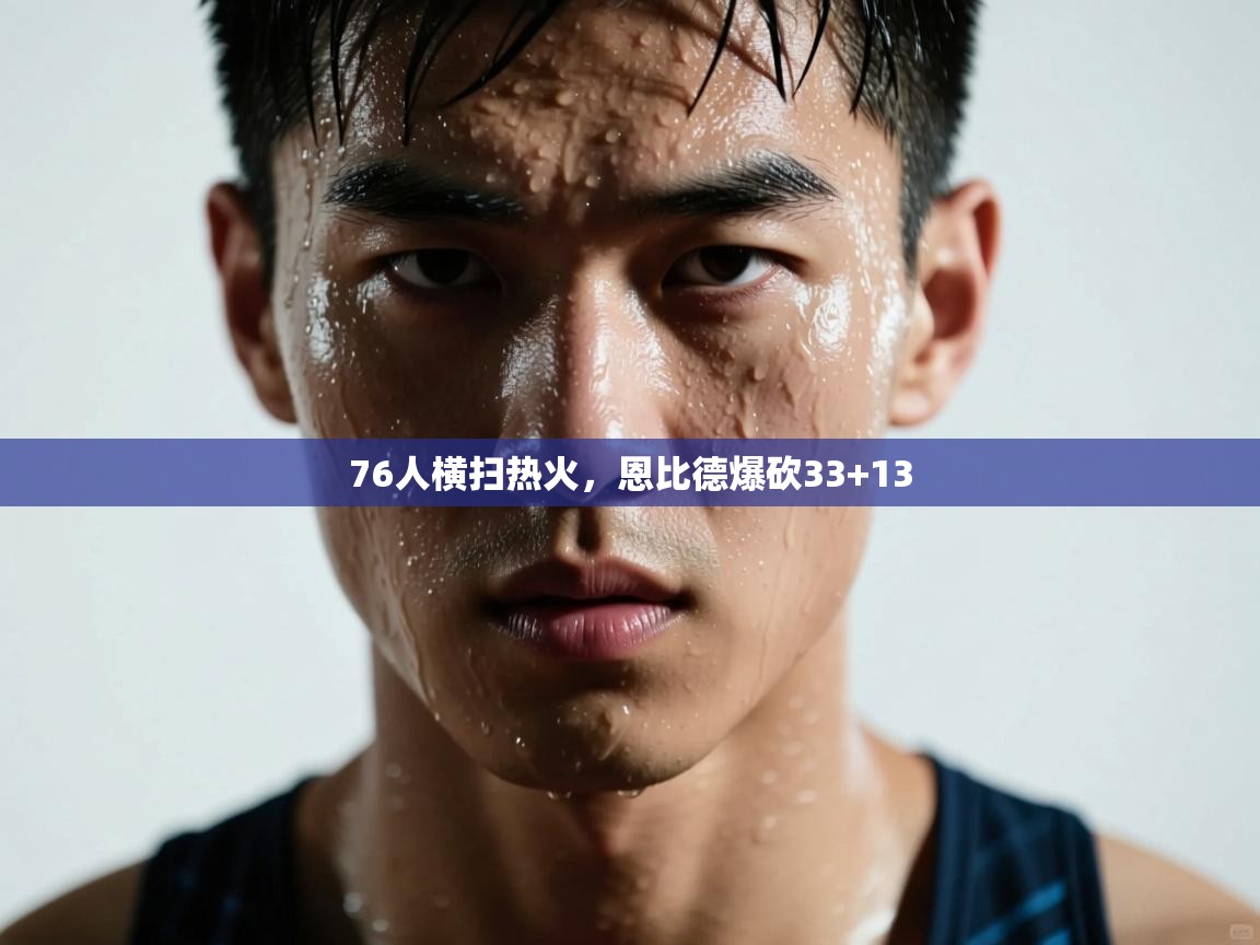 76人横扫热火，恩比德爆砍33+13  第1张