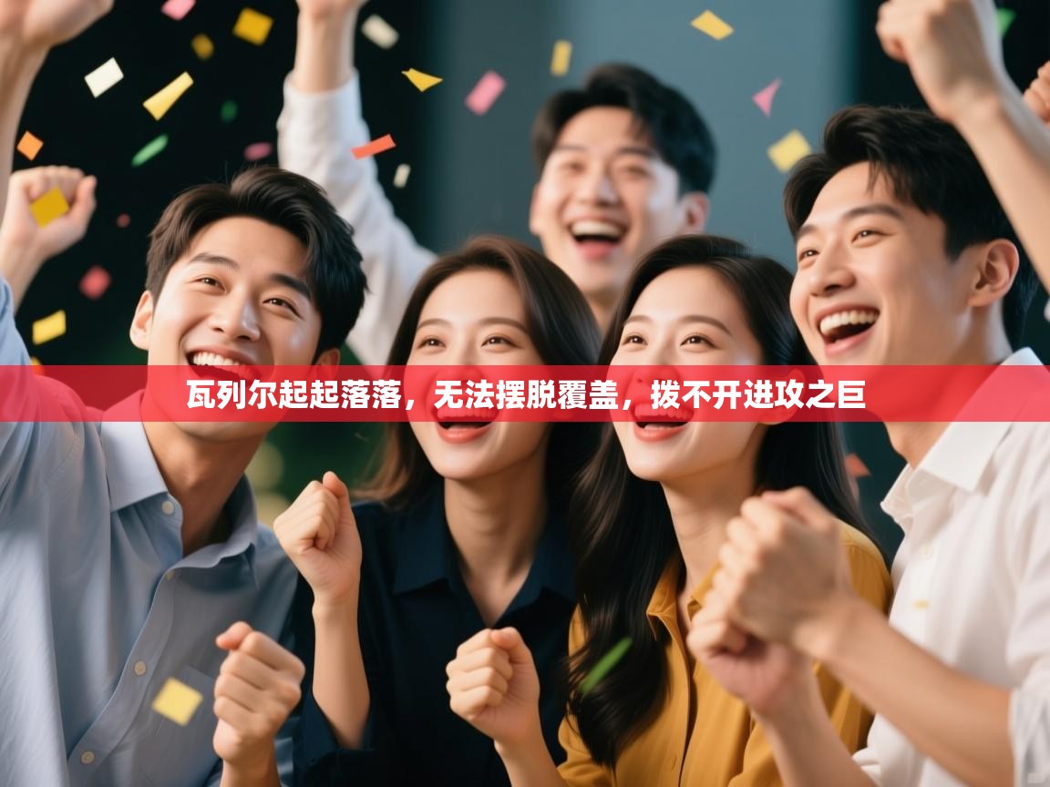 瓦列尔起起落落,无法摆脱覆盖,拨不开进攻之巨 第1张